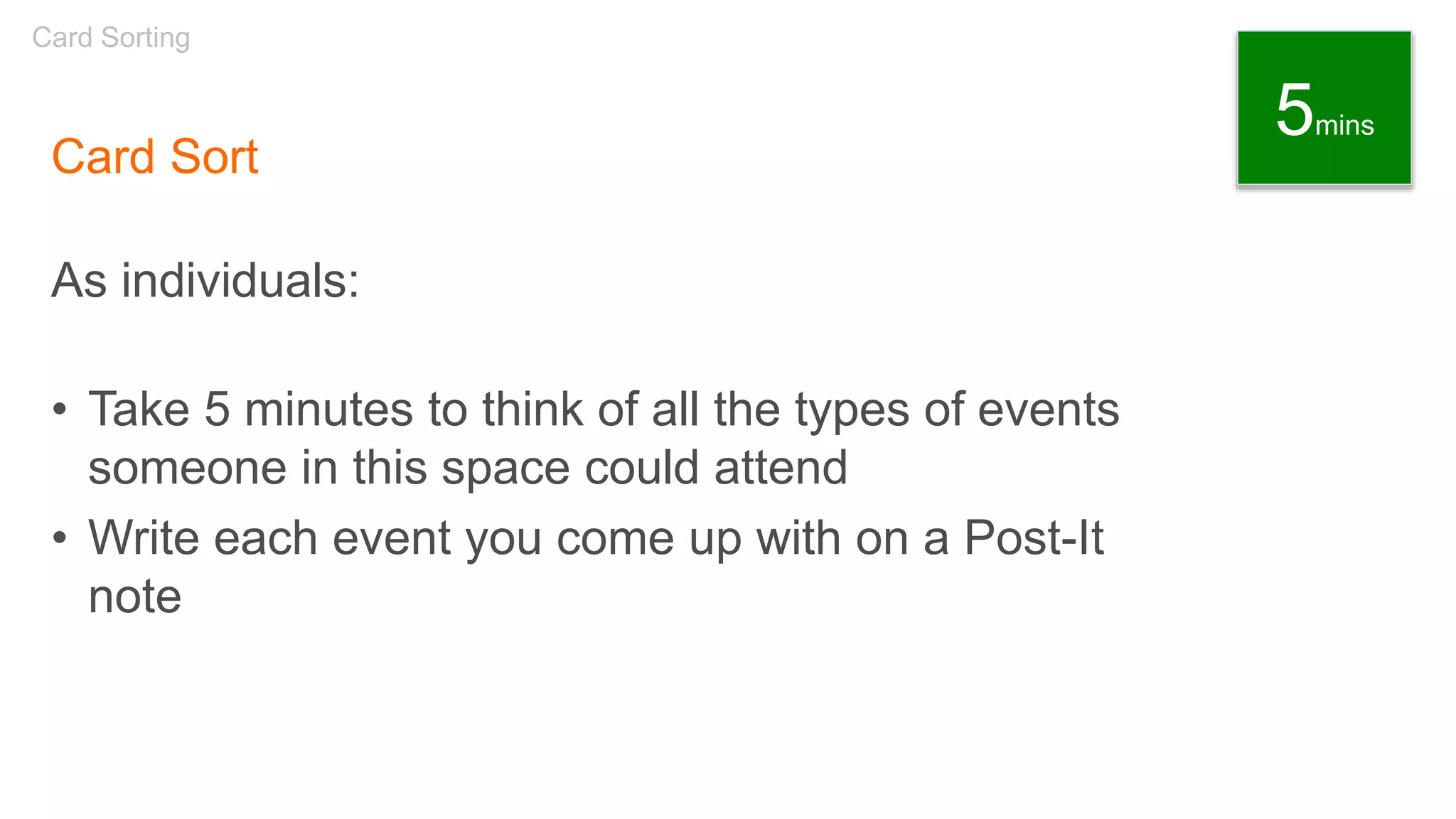 Card Sort
As individuals:
• Take 5 minutes to think of all the types of events
someone in this space could attend
• Write each event you come up with on a Post-It
note
Card Sorting
5mins
 