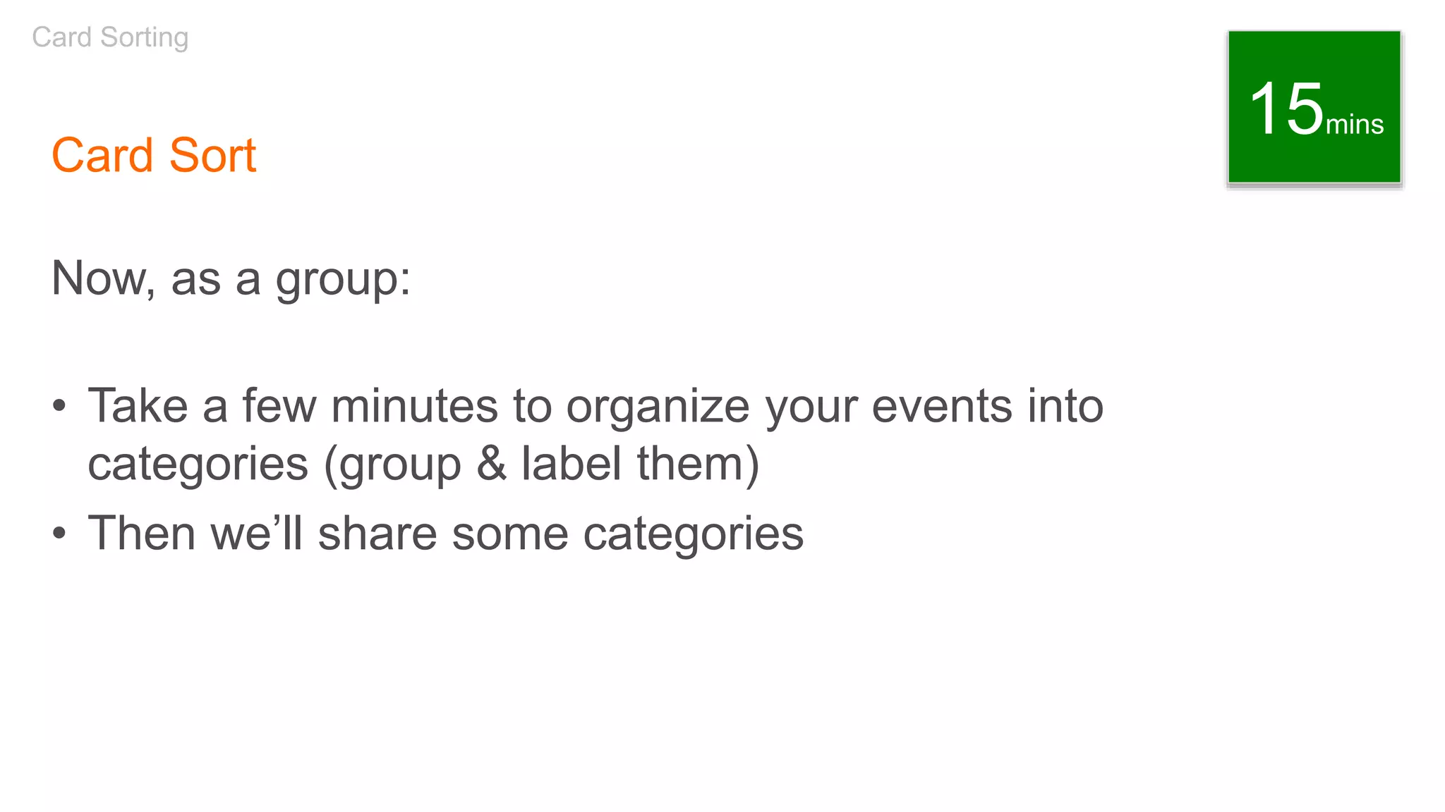 Card Sort
Now, as a group:
• Take a few minutes to organize your events into
categories (group & label them)
• Then we’ll share some categories
Card Sorting
15mins
 