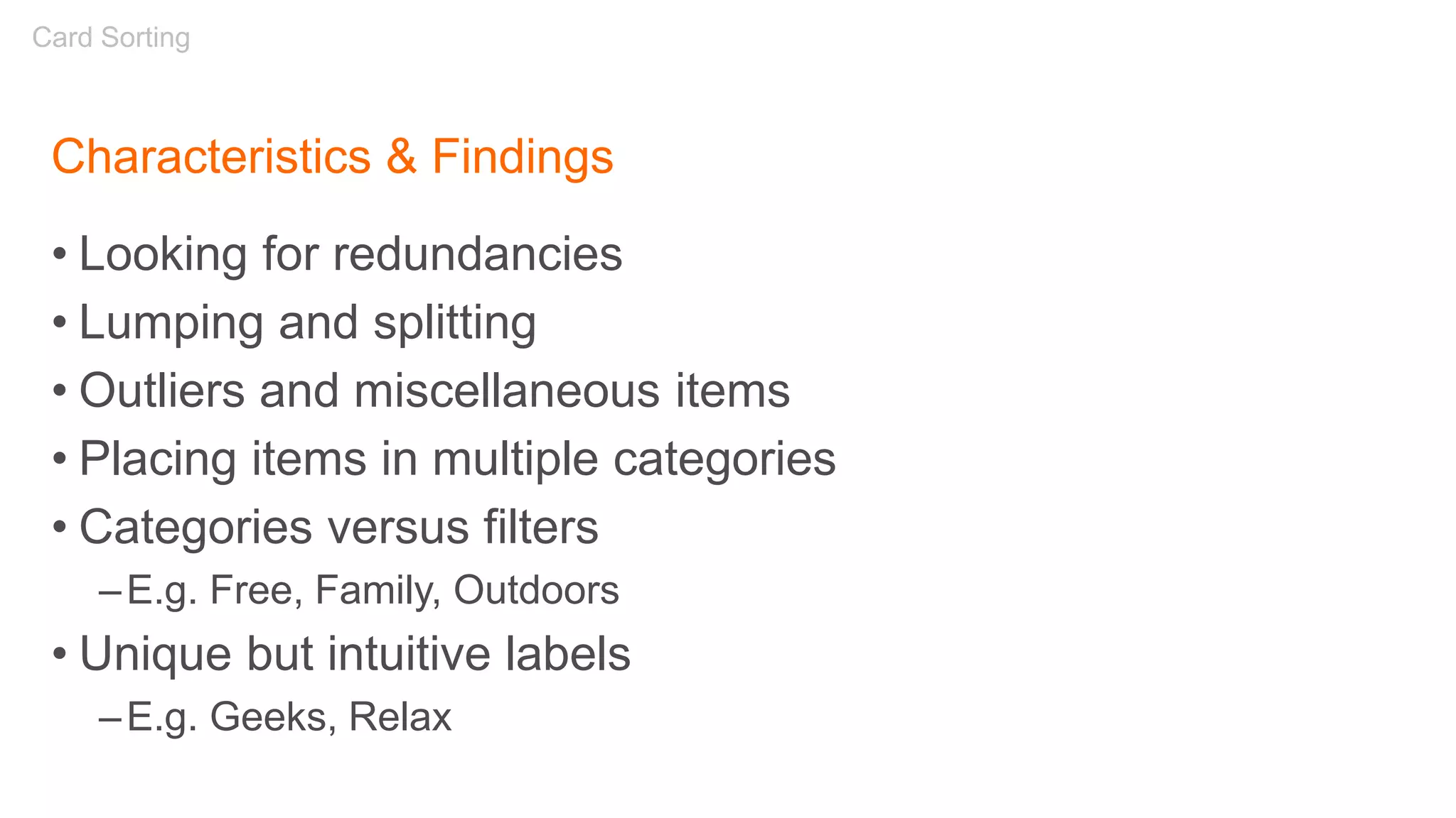 Characteristics & Findings
• Looking for redundancies
• Lumping and splitting
• Outliers and miscellaneous items
• Placing items in multiple categories
• Categories versus filters
–E.g. Free, Family, Outdoors
• Unique but intuitive labels
–E.g. Geeks, Relax
Card Sorting
 