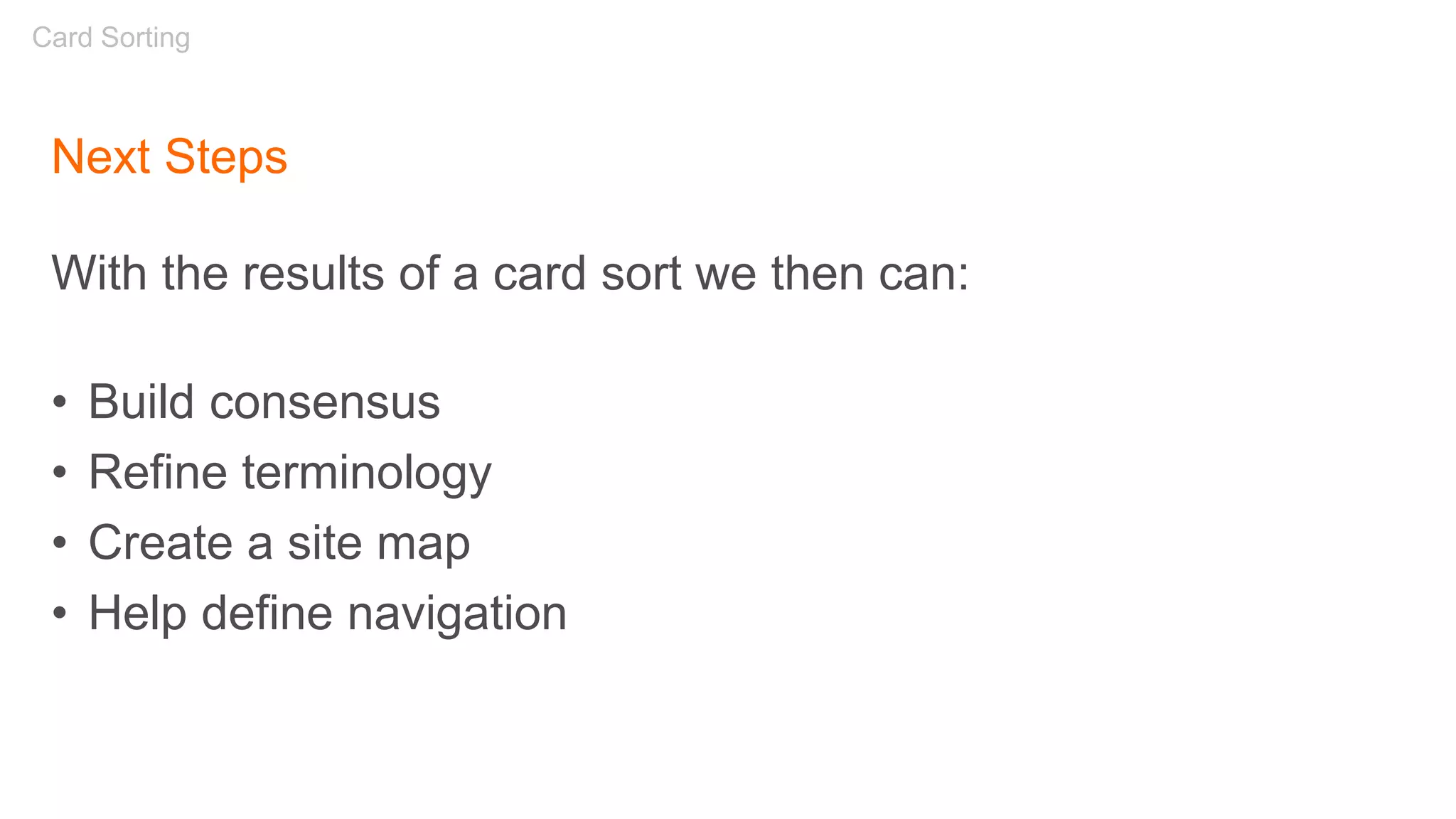 Next Steps
With the results of a card sort we then can:
• Build consensus
• Refine terminology
• Create a site map
• Help define navigation
Card Sorting
 
