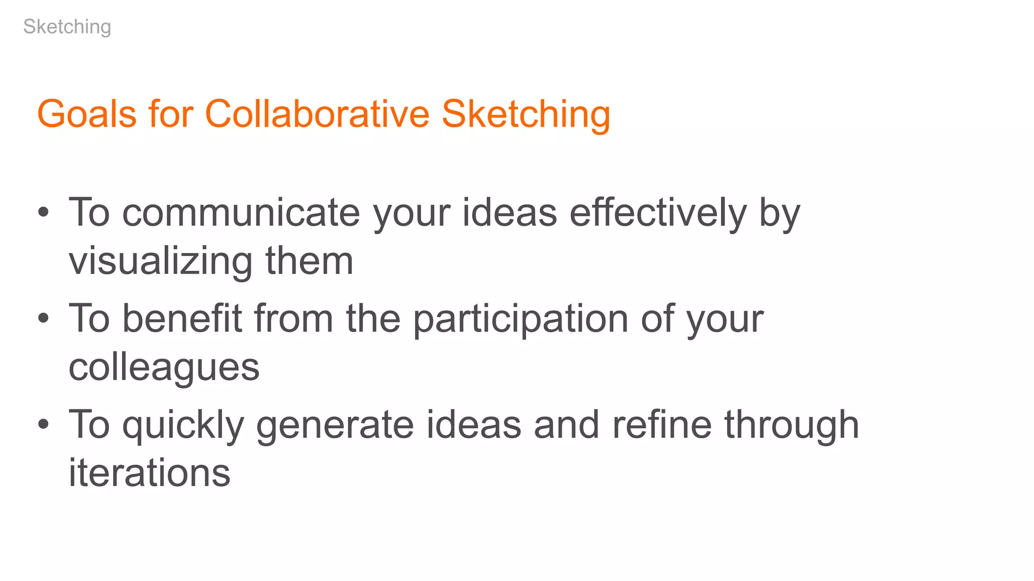 Goals for Collaborative Sketching
• To communicate your ideas effectively by
visualizing them
• To benefit from the participation of your
colleagues
• To quickly generate ideas and refine through
iterations
Sketching
 