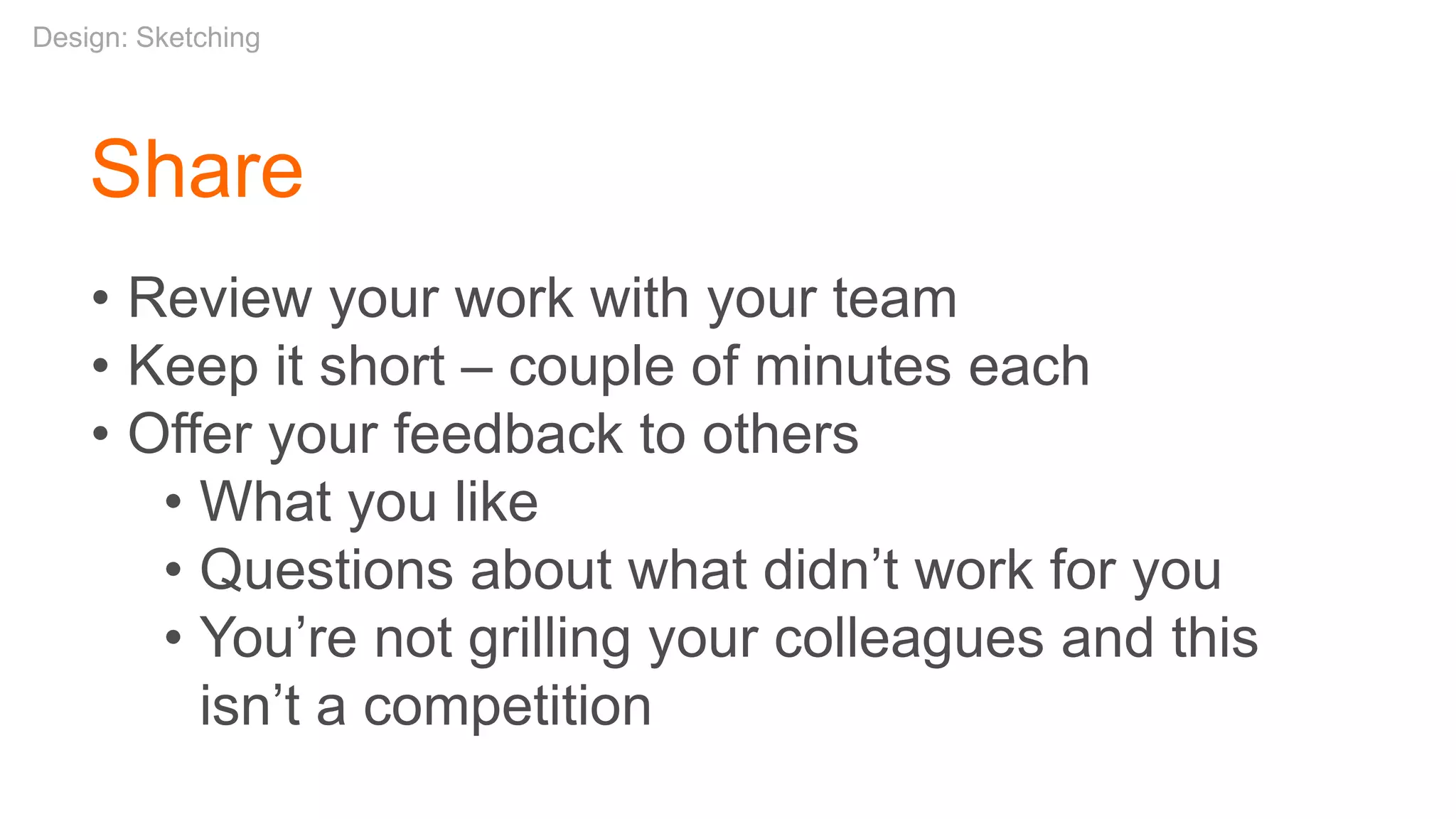 Share
• Review your work with your team
• Keep it short – couple of minutes each
• Offer your feedback to others
• What you like
• Questions about what didn’t work for you
• You’re not grilling your colleagues and this
isn’t a competition
Design: Sketching
 
