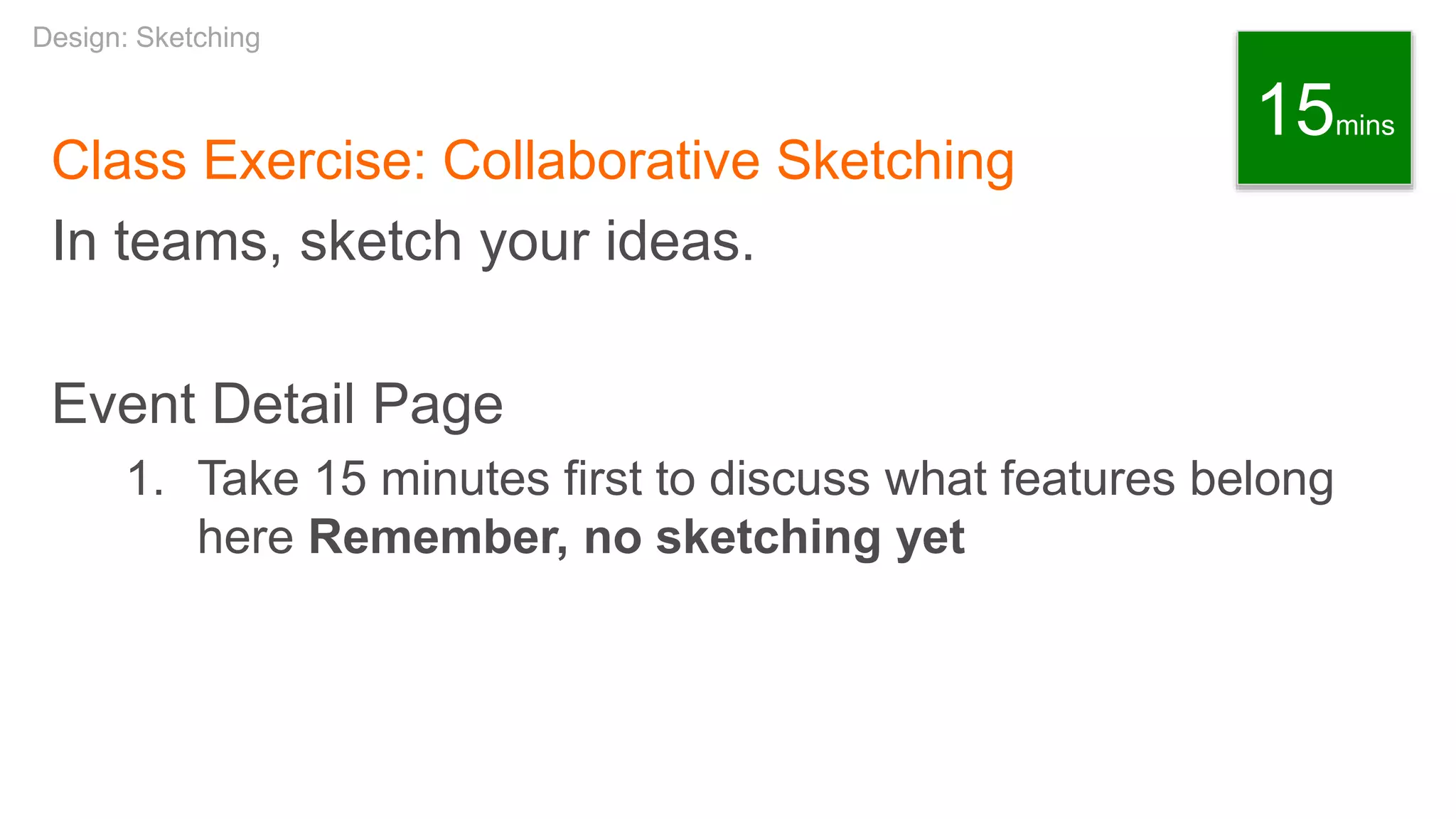 Class Exercise: Collaborative Sketching
In teams, sketch your ideas.
Event Detail Page
1. Take 15 minutes first to discuss what features belong
here Remember, no sketching yet
Design: Sketching
15mins
 