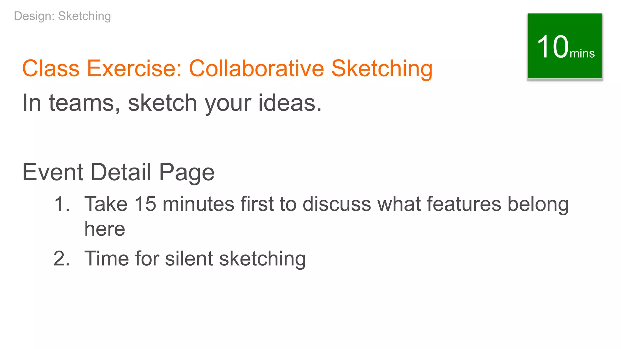 Class Exercise: Collaborative Sketching
In teams, sketch your ideas.
Event Detail Page
1. Take 15 minutes first to discuss what features belong
here
2. Time for silent sketching
Design: Sketching
10mins
 
