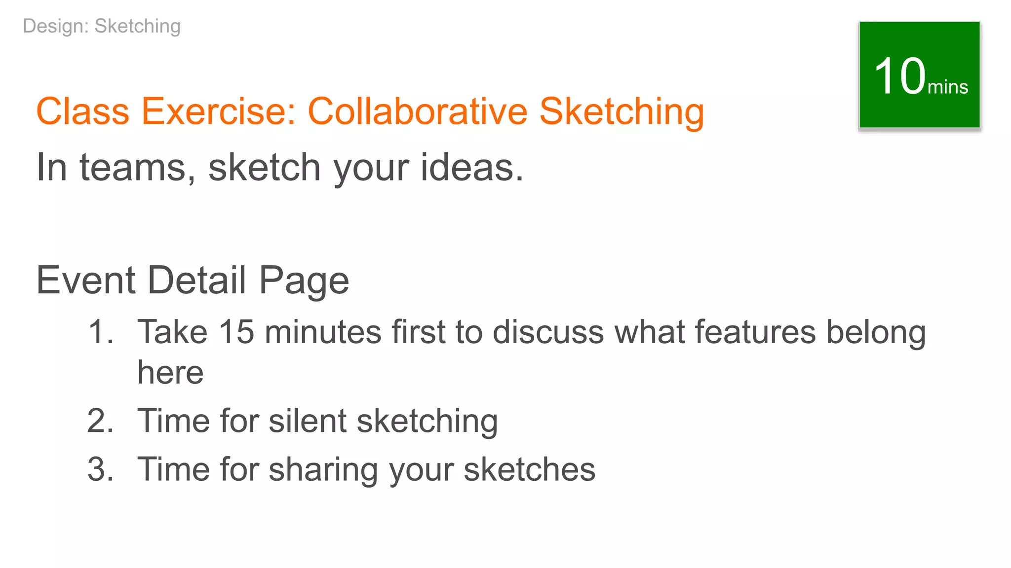 Class Exercise: Collaborative Sketching
In teams, sketch your ideas.
Event Detail Page
1. Take 15 minutes first to discuss what features belong
here
2. Time for silent sketching
3. Time for sharing your sketches
Design: Sketching
10mins
 