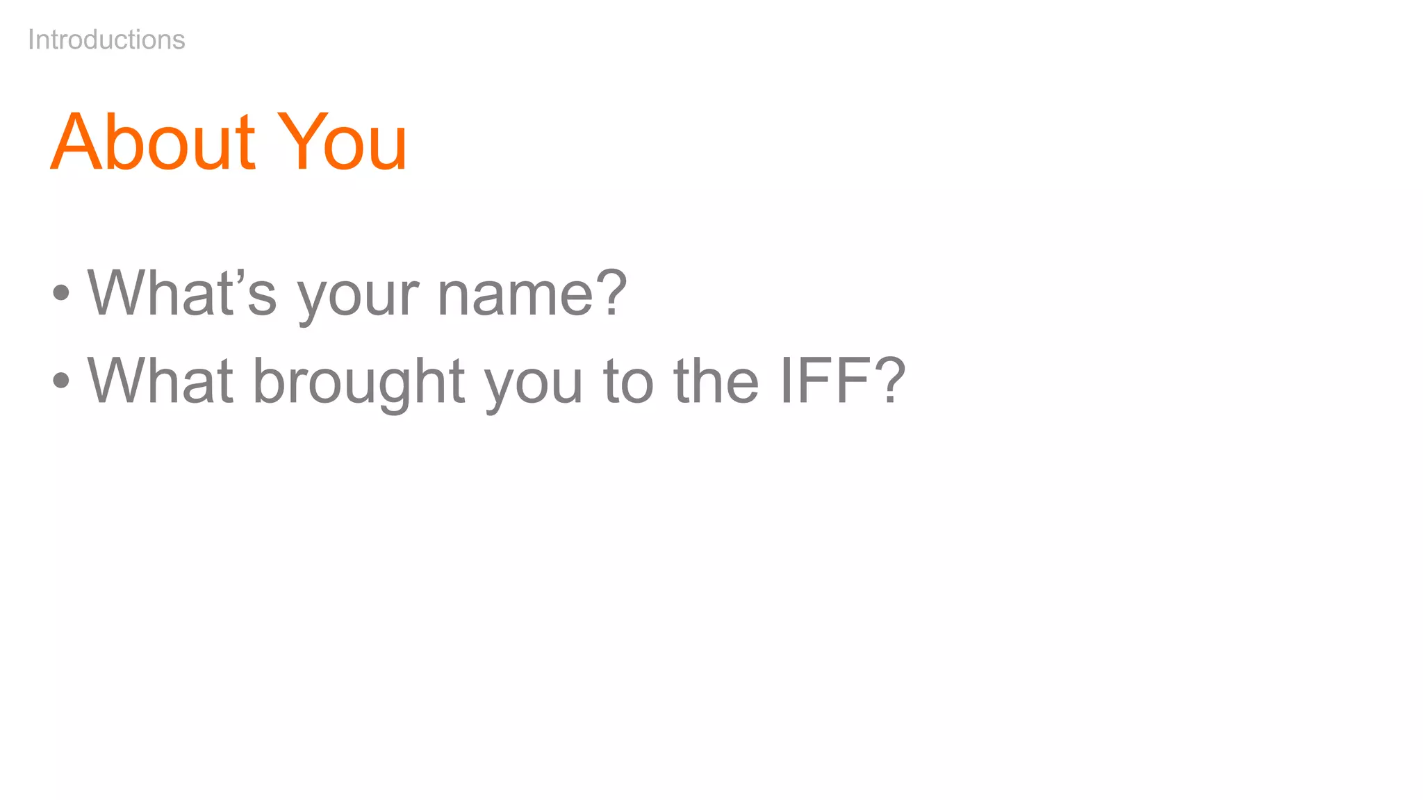 About You
• What’s your name?
• What brought you to the IFF?
Introductions
 