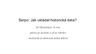 Serpo: Jak ukládat historická data?
20 GB každých 14 dnů
jednou je uložíme a už se němění
nechceme je zálohovat pořád dokola
 