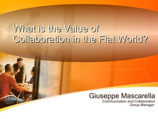 What is the Value ofWhat is the Value of
Collaboration in the Flat World?Collaboration in the Flat World?
Giuseppe Mascarella
Communication and Collaboration
 