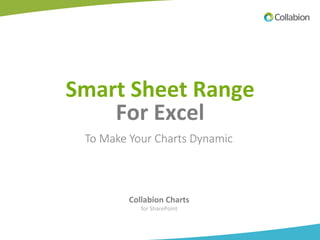  
Smart	
  Sheet	
  Range	
  
For	
  Excel	
  
	
  
	
  
Collabion	
  Charts	
  	
  
for	
  SharePoint	
  
To  Make  Your  Charts  Dynamic
 