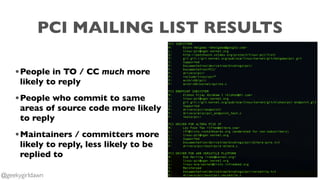 PCI MAILING LIST RESULTS
•People in TO / CC much more
likely to reply
•People who commit to same
areas of source code more likely
to reply
•Maintainers / committers more
likely to reply, less likely to be
replied to
@geekygirldawn
 
