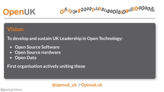 @geekygirldawn
Vision:
To develop and sustain UK Leadership in Open Technology:
• Open Source Software
• Open Source Hardware
• Open Data
First organisation actively uniting these
@openuk_uk  / Openuk.uk 
 