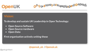 @geekygirldawn
Vision:
To develop and sustain UK Leadership in Open Technology:
• Open Source Software
• Open Source Hardw...