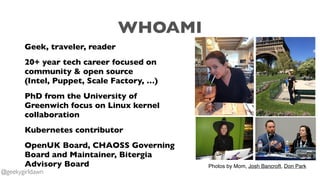 WHOAMI
Geek, traveler, reader
20+ year tech career focused on
community & open source
(Intel, Puppet, Scale Factory, …)
Ph...