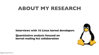 ABOUT MY RESEARCH
Interviews with 16 Linux kernel developers
Quantitative analysis focused on
kernel mailing list collabor...