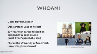 WHOAMI
Geek, traveler, reader
OSS Strategy Lead at Pivotal
20+ year tech career focused on
community & open source  
(Inte...