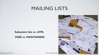 MAILING LISTS
Subsystem lists vs. LKML
VGER vs. MAINTAINERS
Photo by Judith E. Bell@geekygirldawn
 