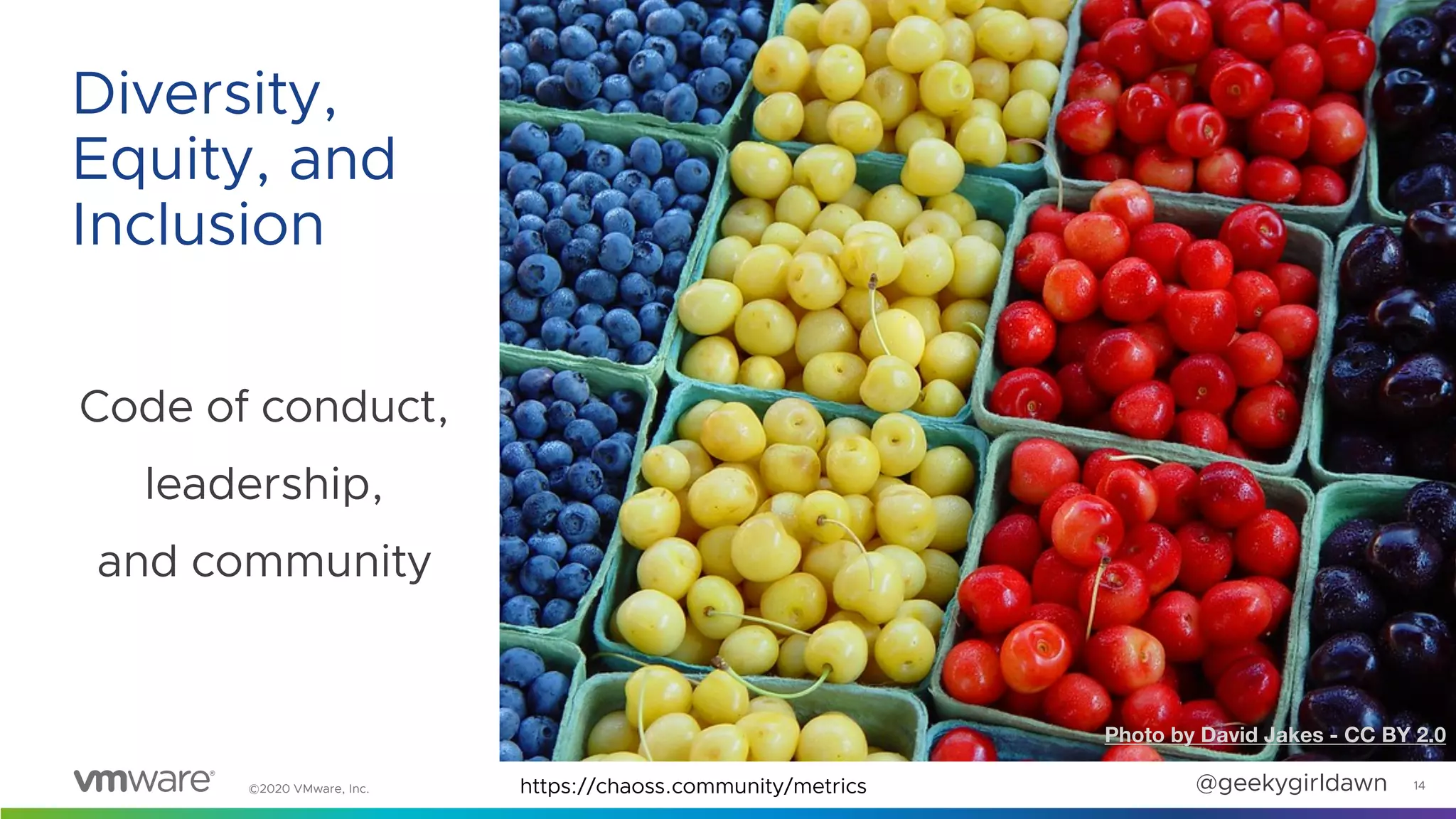 ©2020 VMware, Inc. @geekygirldawn
Code of conduct,
leadership,
and community
14
Diversity,
Equity, and
Inclusion
Photo by David Jakes - CC BY 2.0
https://chaoss.community/metrics
 