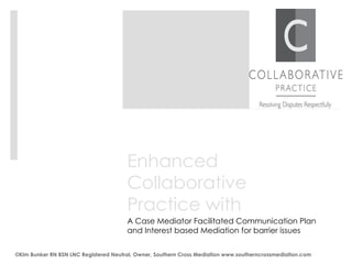 Enhanced Collaborative Practice with   A Case Mediator Facilitated Communication Plan and Interest based Mediation for barrier issues ©Kim Bunker RN BSN LNC Registered Neutral, Owner, Southern Cross Mediation www.southerncrossmediation.com 