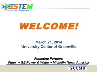 WELCOME!
March 21, 2014
University Center of Greenville
Founding Partners
Fluor ~ GE Power & Water ~ Michelin North America
 