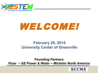 WELCOME!
February 28, 2014
University Center of Greenville
Founding Partners
Fluor ~ GE Power & Water ~ Michelin North America
 