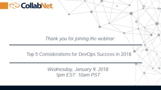 1 | C O N F I D E N T I A L © 2017 CollabNet, Inc. All Rights Reserved.
Top 5 Considerations for DevOps Success in 2018
Thank you for joining the webinar:
Wednesday, January 9, 2018
1pm EST; 10am PST
 