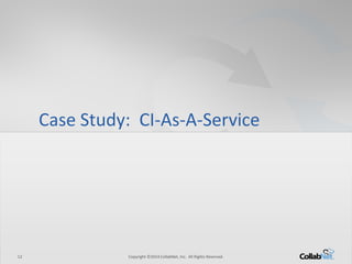 12 Copyright ©2014 CollabNet, Inc. All Rights Reserved. 
Case Study: CI-As-A-Service  