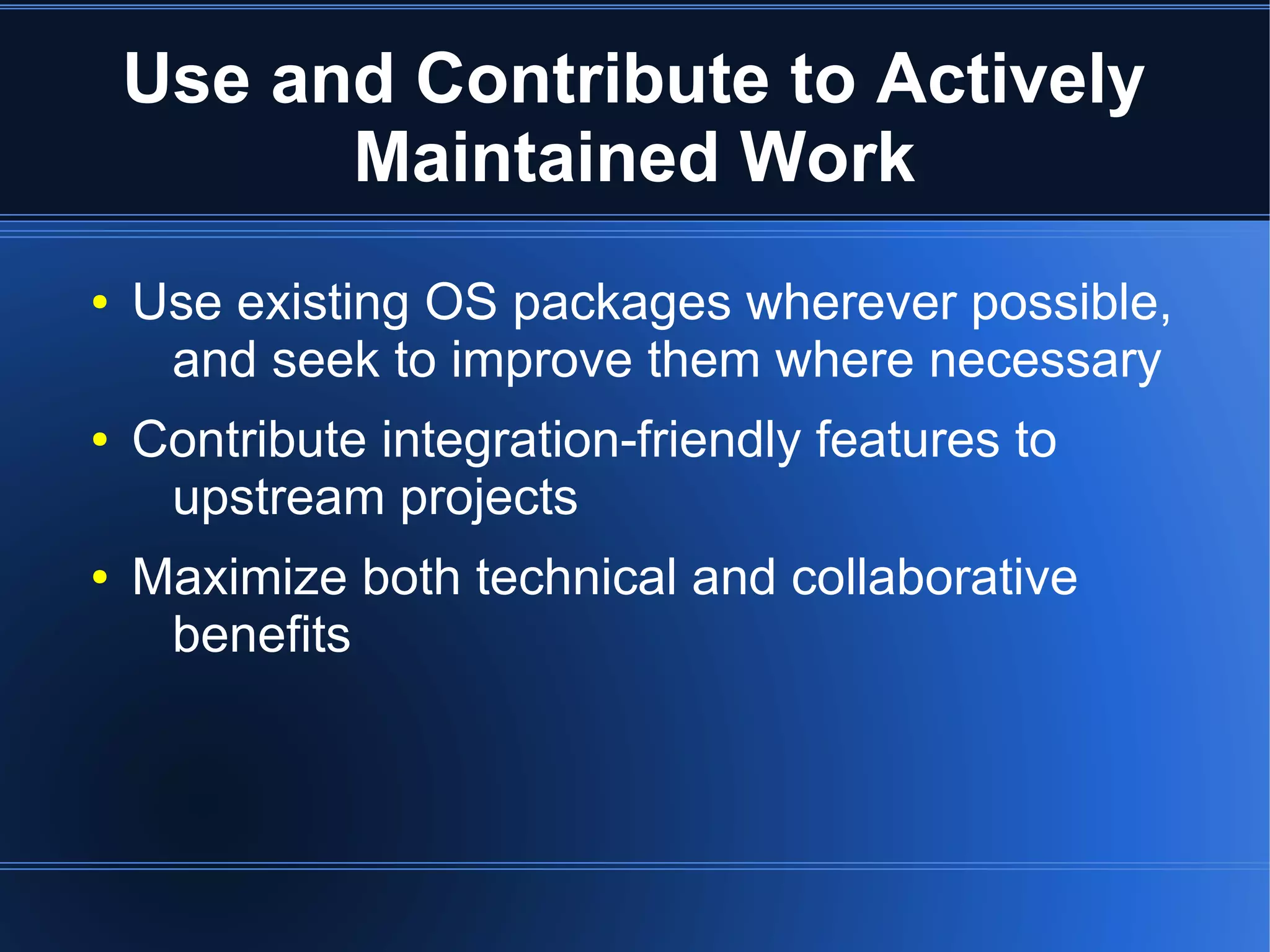 Use and Contribute to Actively
          Maintained Work
●   Use existing OS packages wherever possible,
     and seek to improve them where necessary
●   Contribute integration-friendly features to
     upstream projects
●   Maximize both technical and collaborative
     benefits
 