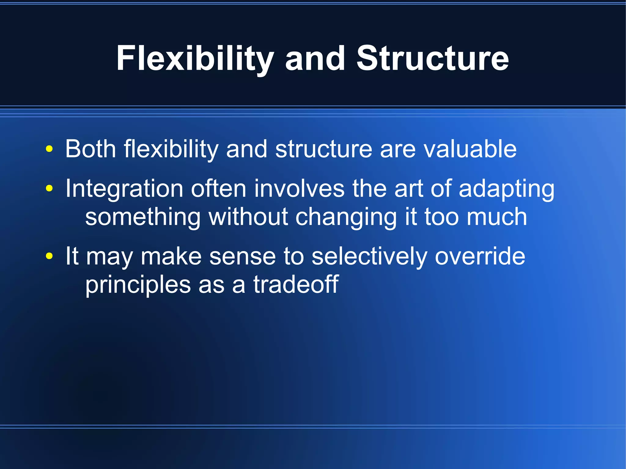 Flexibility and Structure

●   Both flexibility and structure are valuable
●   Integration often involves the art of adapting
      something without changing it too much
●   It may make sense to selectively override
       principles as a tradeoff
 