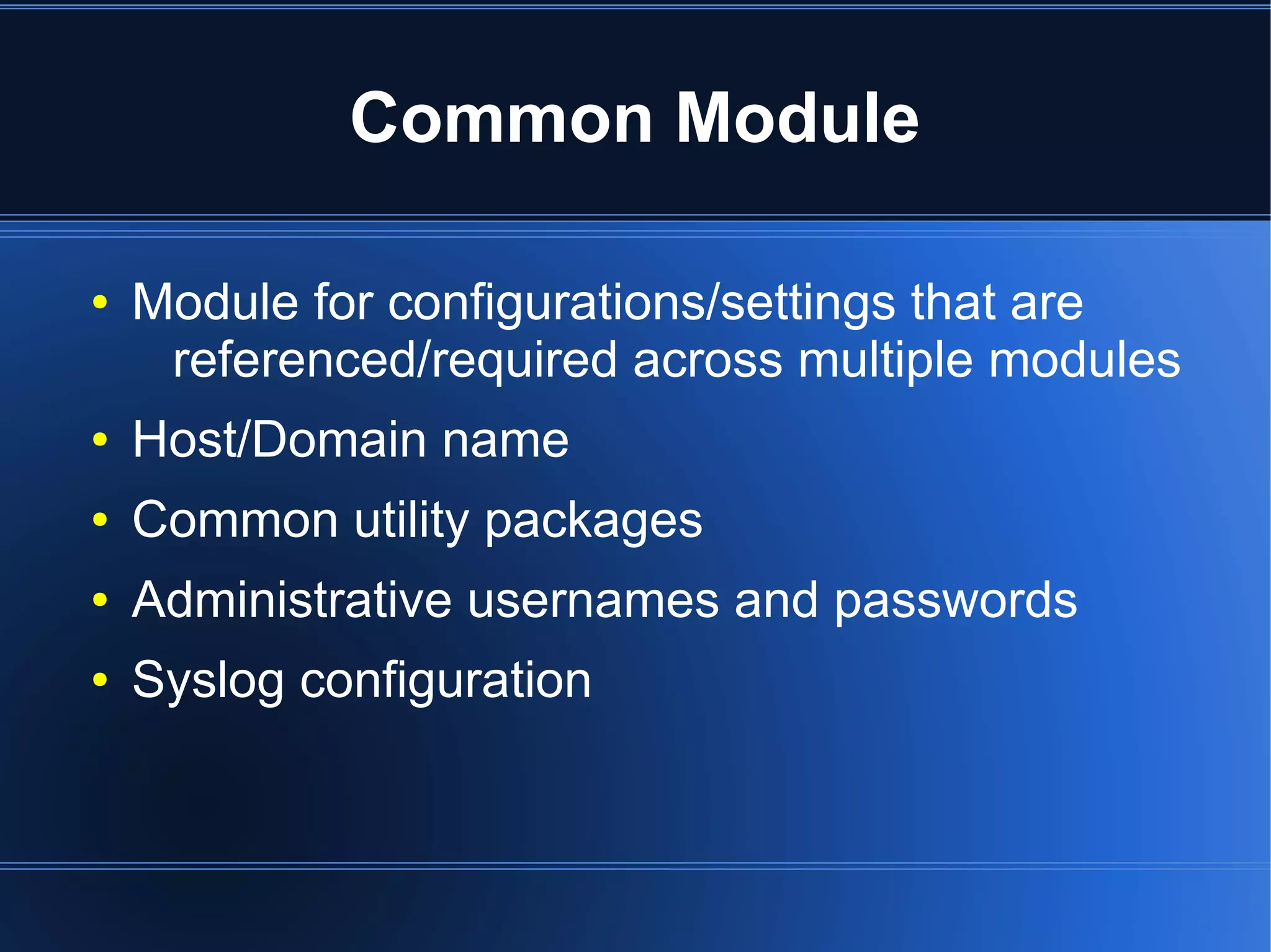 Common Module

●   Module for configurations/settings that are
     referenced/required across multiple modules
●   Host/Domain name
●   Common utility packages
●   Administrative usernames and passwords
●   Syslog configuration
 