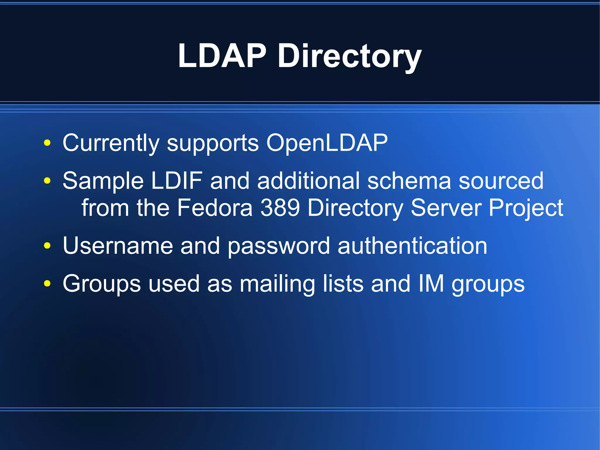 LDAP Directory

●   Currently supports OpenLDAP
●   Sample LDIF and additional schema sourced
     from the Fedora 389 Directory Server Project
●   Username and password authentication
●   Groups used as mailing lists and IM groups
 