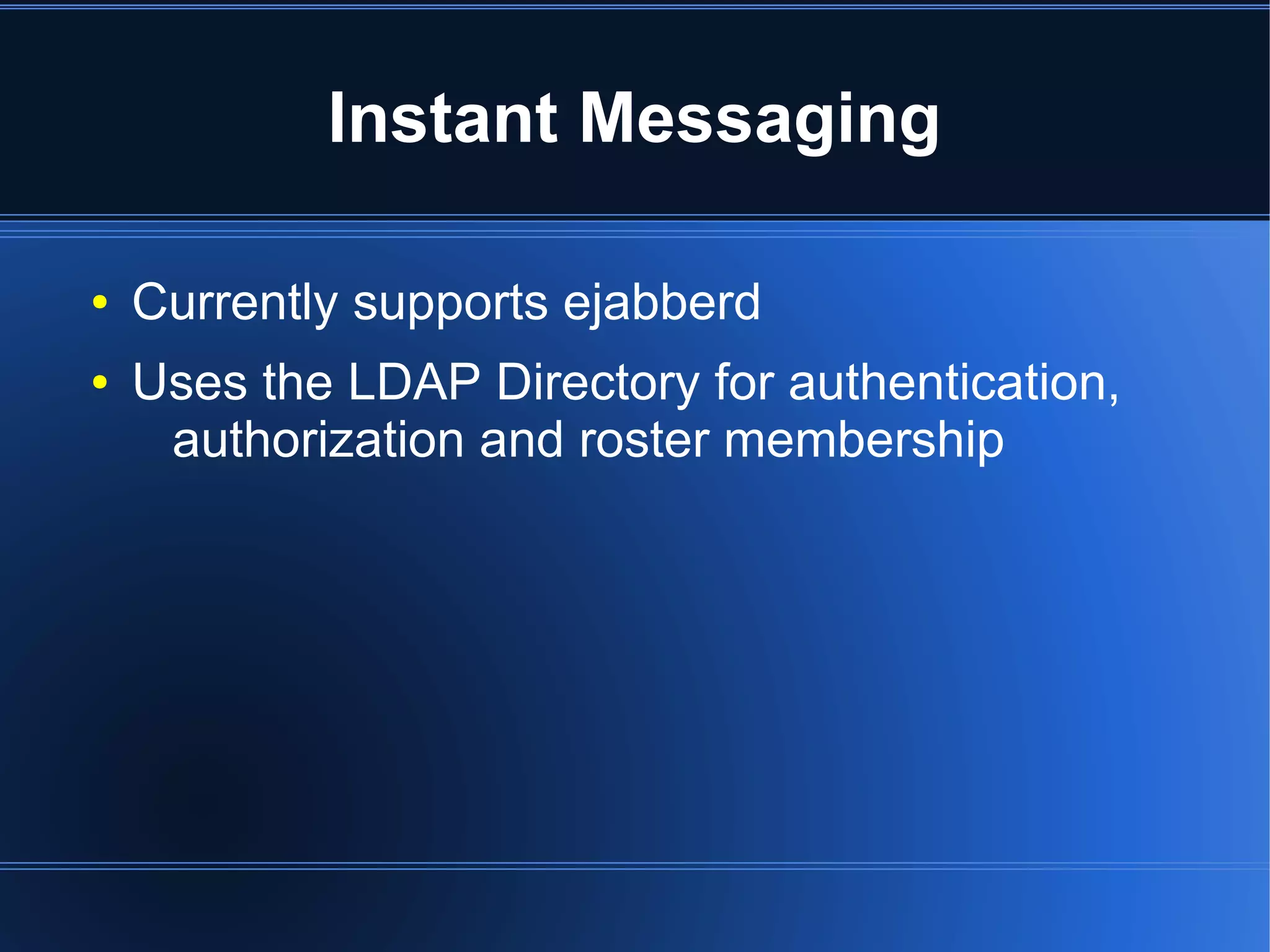 Instant Messaging

●   Currently supports ejabberd
●   Uses the LDAP Directory for authentication,
     authorization and roster membership
 