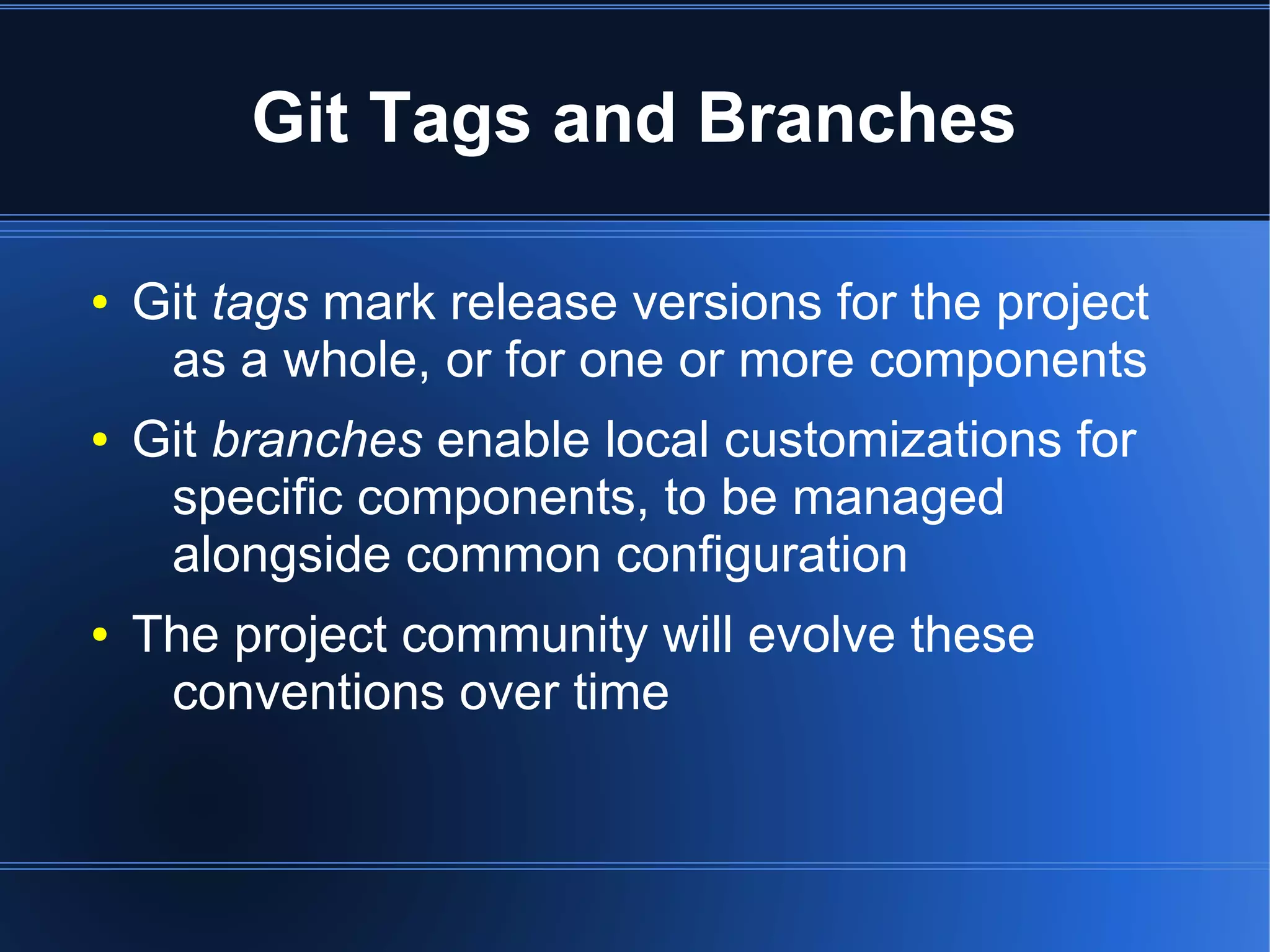 Git Tags and Branches

●   Git tags mark release versions for the project
     as a whole, or for one or more components
●   Git branches enable local customizations for
     specific components, to be managed
     alongside common configuration
●   The project community will evolve these
     conventions over time
 
