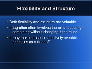 Flexibility and Structure

●   Both flexibility and structure are valuable
●   Integration often involves the art of adapting
      something without changing it too much
●   It may make sense to selectively override
       principles as a tradeoff
 