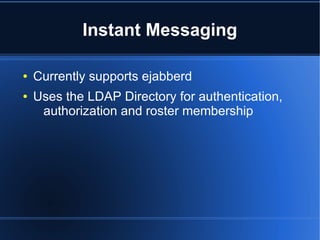 Instant Messaging

●   Currently supports ejabberd
●   Uses the LDAP Directory for authentication,
     authorization and roster membership
 
