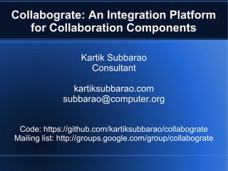 Collabograte: An Integration Platform
   for Collaboration Components

                   Kartik Subbarao
                     Consultant

               kartiksubbarao.com
             subbarao@computer.org


 Code: https://github.com/kartiksubbarao/collabograte
Mailing list: http://groups.google.com/group/collabograte
 