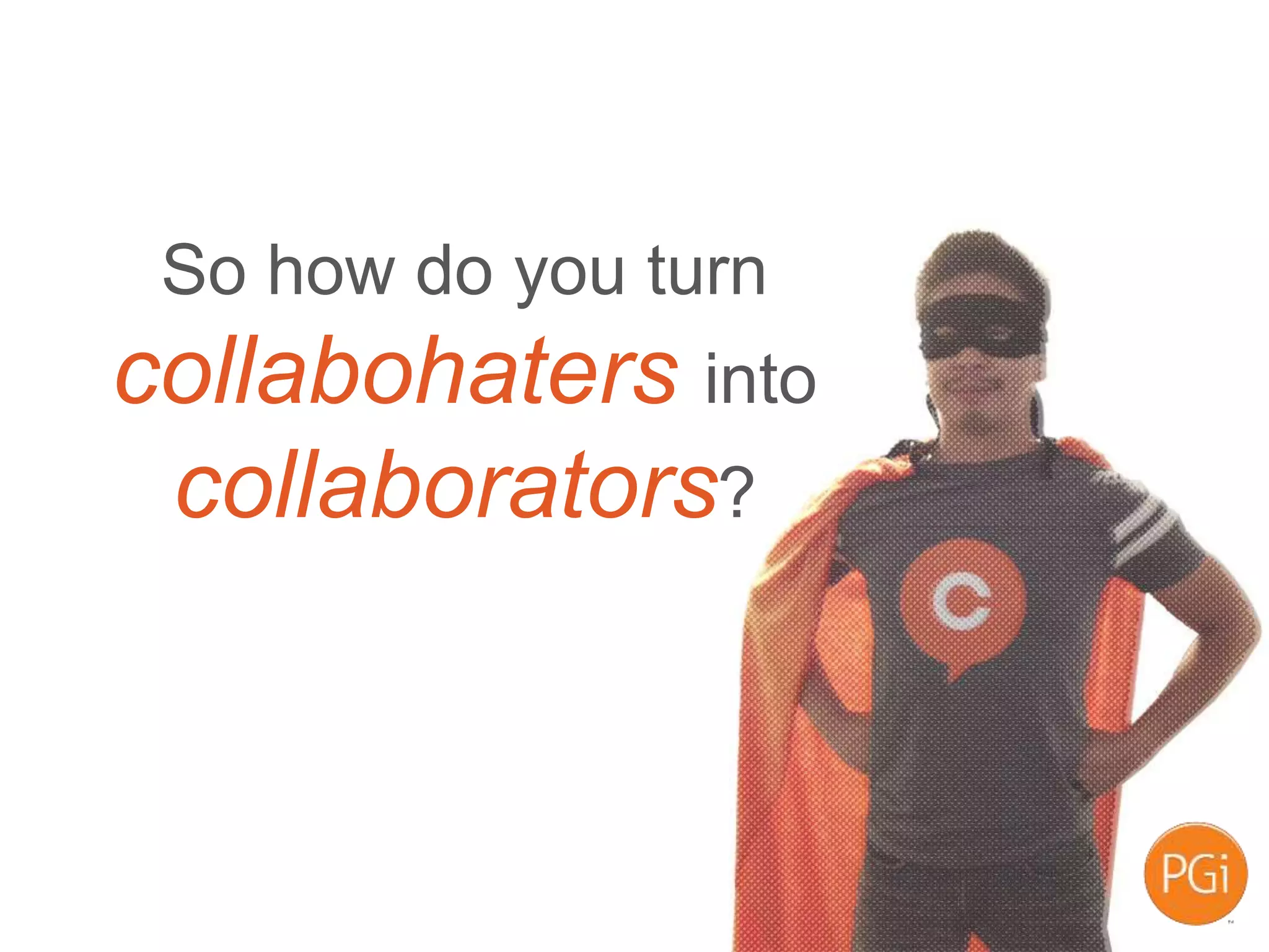 So how do you turn
collabohaters into
collaborators?
 