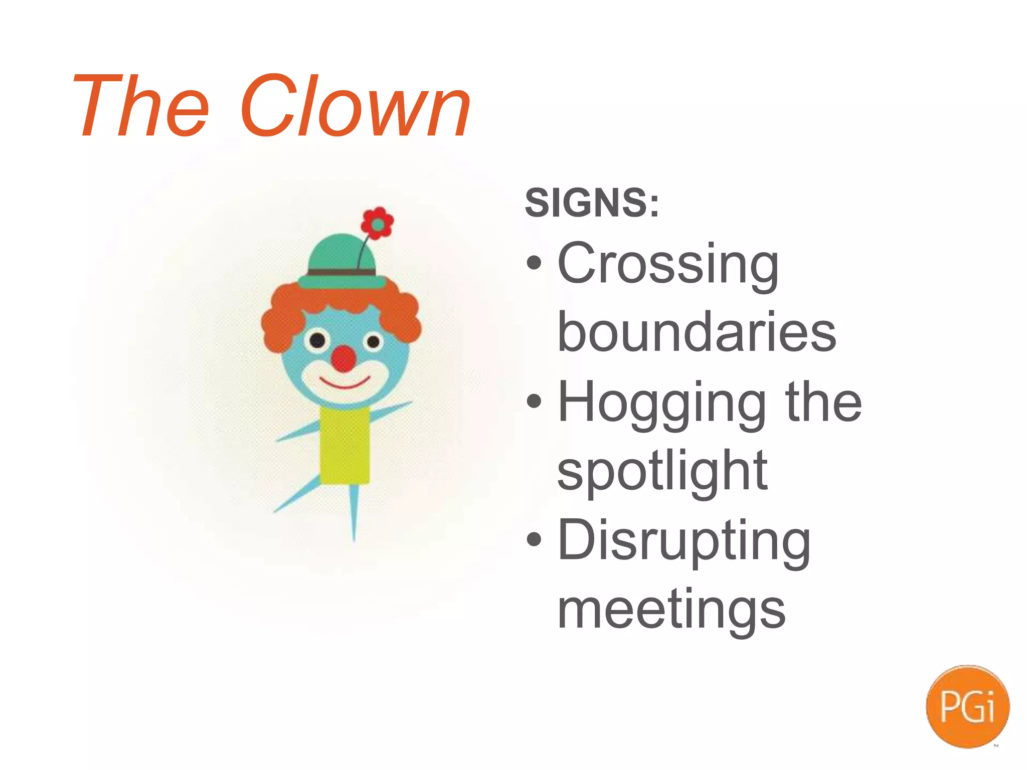 The Clown
SIGNS:
• Crossing
boundaries
• Hogging the
spotlight
• Disrupting
meetings
 