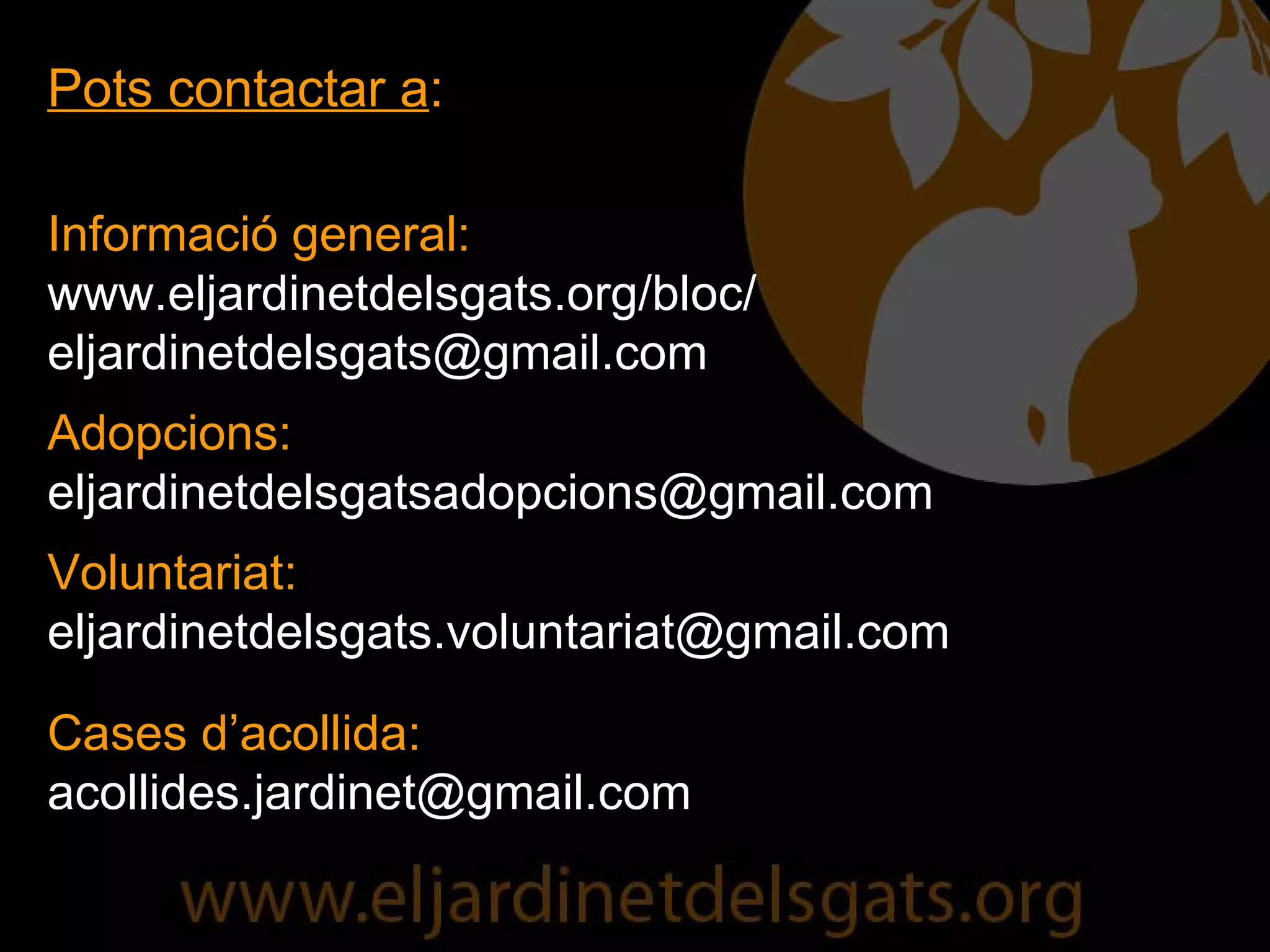 Pots contactar a : Informació general: www.eljardinetdelsgats.org/bloc/ [email_address] Adopcions: [email_address] Voluntariat: [email_address] Cases d’acollida: [email_address] 