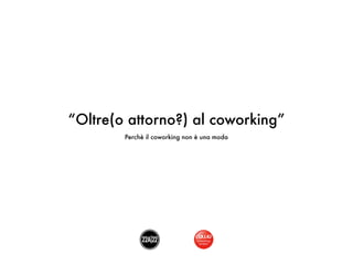 “Oltre(o attorno?) al coworking”
        Perchè il coworking non è una moda
 