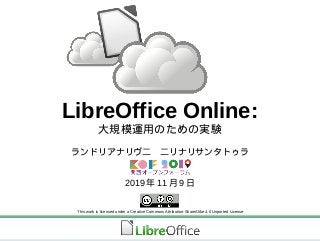 LibreOffice Online:
大規模運用のための実験
　ランドリアナリヴ二 二リナリサンタトゥラ
2019 年 11 月 9 日
This work is licensed under a Creative Commons Attribution-ShareAlike 4.0 Unported License
 