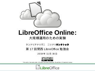 LibreOffice Online:
大規模運用のための実験
ランドリアナリヴ二　二リナリサンタトゥラ
第 17 回関西 LibreOffice 勉強会
2019 年 11 月 30 日
This work is licensed under a Creative Commons Attribution-ShareAlike 4.0 Unported License
 