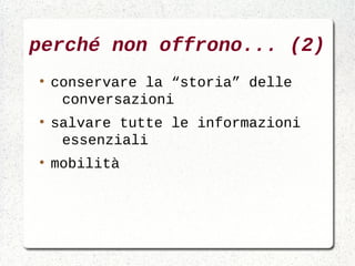 perché non offrono... (2)
●
    conservare la “storia” delle
     conversazioni
●
    salvare tutte le informazioni
     essenziali
●
    mobilità
 