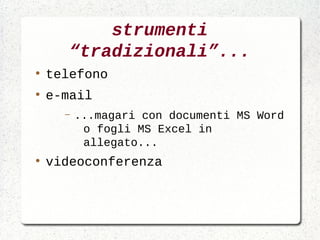 strumenti
       “tradizionali”...
●
    telefono
●
    e-mail
      –   ...magari con documenti MS Word
           o fogli MS Excel in
           allegato...
●
    videoconferenza
 