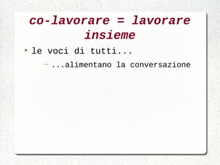 co-lavorare = lavorare
            insieme
●
    le voci di tutti...
      –   ...alimentano la conversazione
 