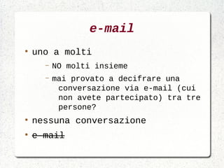 e-mail
●
    uno a molti
      –   NO molti insieme
      –   mai provato a decifrare una
           conversazione via e-mail (cui
           non avete partecipato) tra tre
           persone?
●
    nessuna conversazione
●
    e-mail
 