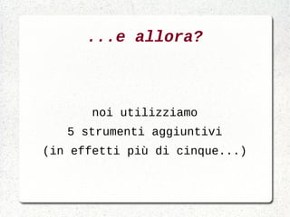 ...e allora?



       noi utilizziamo
   5 strumenti aggiuntivi
(in effetti più di cinque...)
 