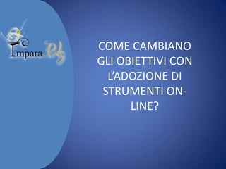 COME CAMBIANO
GLI OBIETTIVI CON
L’ADOZIONE DI
STRUMENTI ONLINE?

 