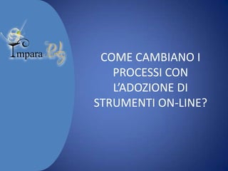 COME CAMBIANO I
PROCESSI CON
L’ADOZIONE DI
STRUMENTI ON-LINE?

 