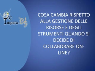 COSA CAMBIA RISPETTO
ALLA GESTIONE DELLE
RISORSE E DEGLI
STRUMENTI QUANDO SI
DECIDE DI
COLLABORARE ONLINE?

 