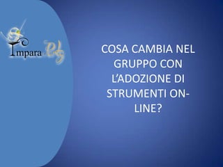 COSA CAMBIA NEL
GRUPPO CON
L’ADOZIONE DI
STRUMENTI ONLINE?

 